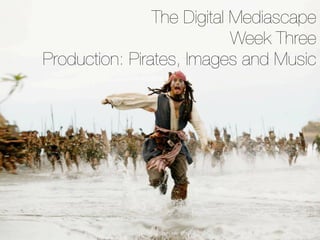 The Digital Mediascape
                            Week Three
Production: Pirates, Images and Music
 