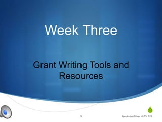 S 
Week Three 
Grant Writing Tools and 
Resources 
1 Issokson-Silver HLTH 525 
 