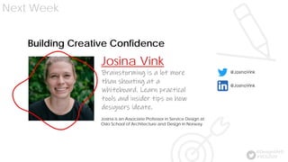 Next Week
#VDS2020
@Design4AHS
Brainstorming is a lot more
than shouting at a
whiteboard. Learn practical
tools and insider tips on how
designers ideate.
Josina Vink
Building Creative Confidence
Josina is an Associate Professor in Service Design at
Oslo School of Architecture and Design in Norway.
 