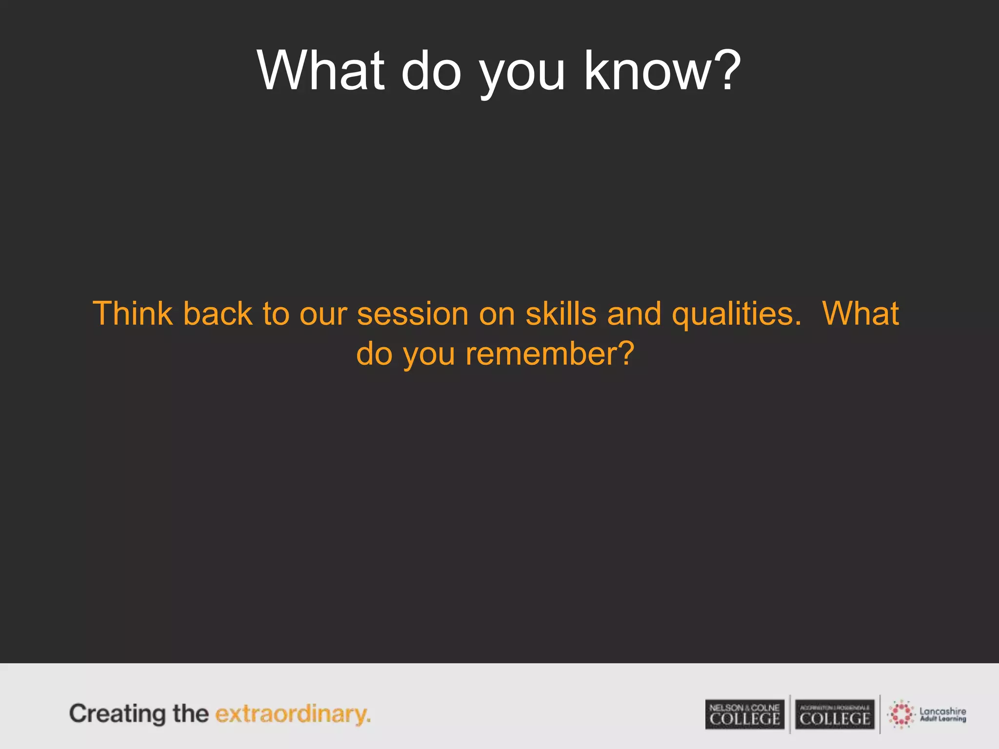 What do you know?
Think back to our session on skills and qualities. What
do you remember?
 