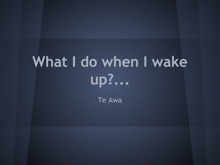 What I do when I wake
up?...
Te Awa
 