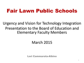 Fair Lawn Public Schools
Urgency and Vision for Technology Integration
Presentation to the Board of Education and
Elementary Faculty Members
March 2015
Lori Cammarota-Albino
1
 