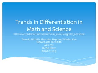 Trends in Differentiation in
     Math and Science
http://www.slideshare.net/upload?from_source=loggedin_newsfeed

      Team B; Michelle Albarado, Stephany Winkler, Khe
                  Nguyen, and Tee Smith
                          MTE 532
                        Nicole Baker
                        March 7, 2013
 