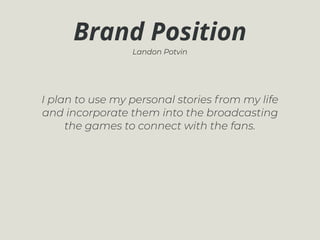 I plan to use my personal stories from my life
and incorporate them into the broadcasting
the games to connect with the fans.
Brand Position
Landon Potvin
 