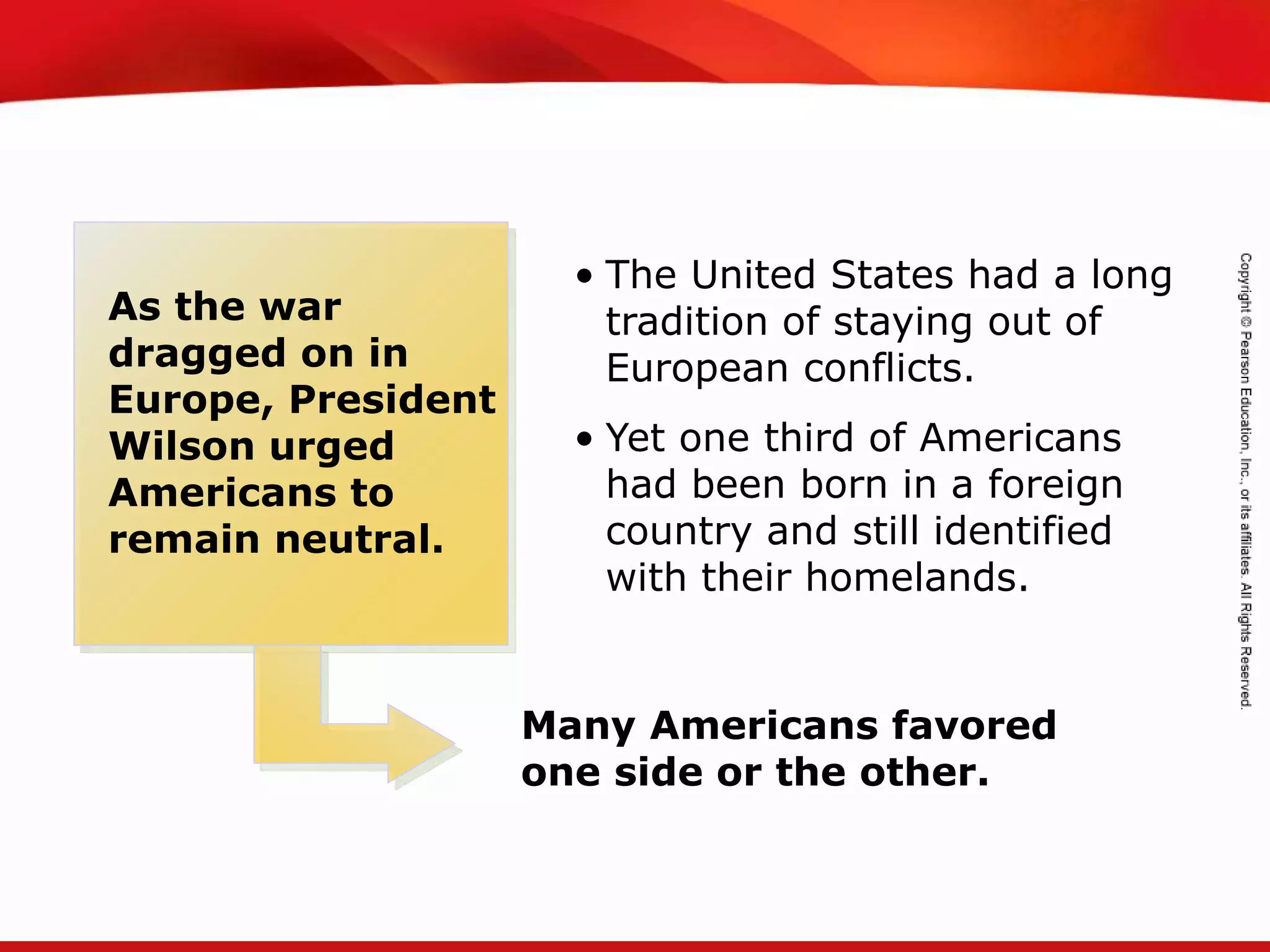 TEKS 8C: Calculate percent composition and empirical and molecular formulas.
Many Americans favored
one side or the other.
As the war
dragged on in
Europe, President
Wilson urged
Americans to
remain neutral.
• The United States had a long
tradition of staying out of
European conflicts.
• Yet one third of Americans
had been born in a foreign
country and still identified
with their homelands.
 