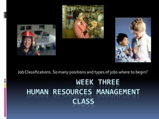 WEEK THREE
HUMAN RESOURCES MANAGEMENT
CLASS
JobClassifications. So many positions and types of jobs where to begin?
 