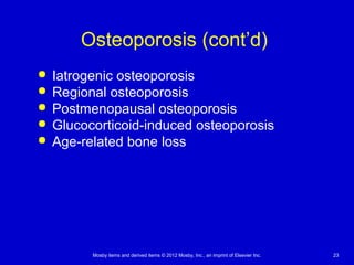 Mosby items and derived items © 2012 Mosby, Inc., an imprint of Elsevier Inc. 23
Osteoporosis (cont’d)
 Iatrogenic osteoporosis
 Regional osteoporosis
 Postmenopausal osteoporosis
 Glucocorticoid-induced osteoporosis
 Age-related bone loss
 