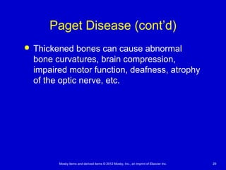 Mosby items and derived items © 2012 Mosby, Inc., an imprint of Elsevier Inc. 29
Paget Disease (cont’d)
 Thickened bones can cause abnormal
bone curvatures, brain compression,
impaired motor function, deafness, atrophy
of the optic nerve, etc.
 