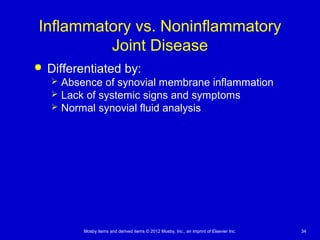 Mosby items and derived items © 2012 Mosby, Inc., an imprint of Elsevier Inc. 34
Inflammatory vs. Noninflammatory
Joint Disease
 Differentiated by:
 Absence of synovial membrane inflammation
 Lack of systemic signs and symptoms
 Normal synovial fluid analysis
 