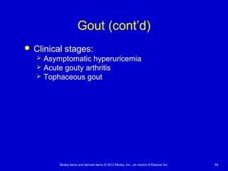 Mosby items and derived items © 2012 Mosby, Inc., an imprint of Elsevier Inc. 59
Gout (cont’d)
 Clinical stages:
 Asymptomatic hyperuricemia
 Acute gouty arthritis
 Tophaceous gout
 