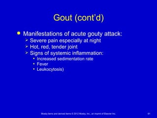 Mosby items and derived items © 2012 Mosby, Inc., an imprint of Elsevier Inc. 61
Gout (cont’d)
 Manifestations of acute gouty attack:
 Severe pain especially at night
 Hot, red, tender joint
 Signs of systemic inflammation:
• Increased sedimentation rate
• Fever
• Leukocytosis)
 