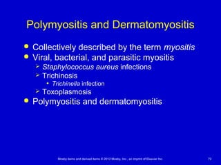 Mosby items and derived items © 2012 Mosby, Inc., an imprint of Elsevier Inc. 72
Polymyositis and Dermatomyositis
 Collectively described by the term myositis
 Viral, bacterial, and parasitic myositis
 Staphylococcus aureus infections
 Trichinosis
• Trichinella infection
 Toxoplasmosis
 Polymyositis and dermatomyositis
 