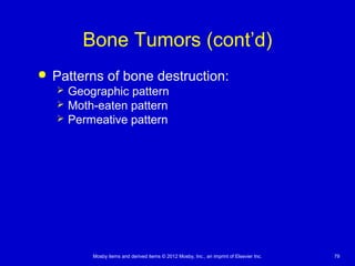 Mosby items and derived items © 2012 Mosby, Inc., an imprint of Elsevier Inc. 79
Bone Tumors (cont’d)
 Patterns of bone destruction:
 Geographic pattern
 Moth-eaten pattern
 Permeative pattern
 