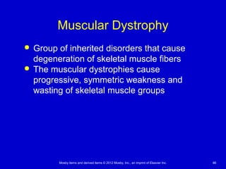 Mosby items and derived items © 2012 Mosby, Inc., an imprint of Elsevier Inc. 86
Muscular Dystrophy
 Group of inherited disorders that cause
degeneration of skeletal muscle fibers
 The muscular dystrophies cause
progressive, symmetric weakness and
wasting of skeletal muscle groups
 