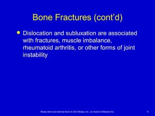 Mosby items and derived items © 2012 Mosby, Inc., an imprint of Elsevier Inc. 9
Bone Fractures (cont’d)
 Dislocation and subluxation are associated
with fractures, muscle imbalance,
rheumatoid arthritis, or other forms of joint
instability
 