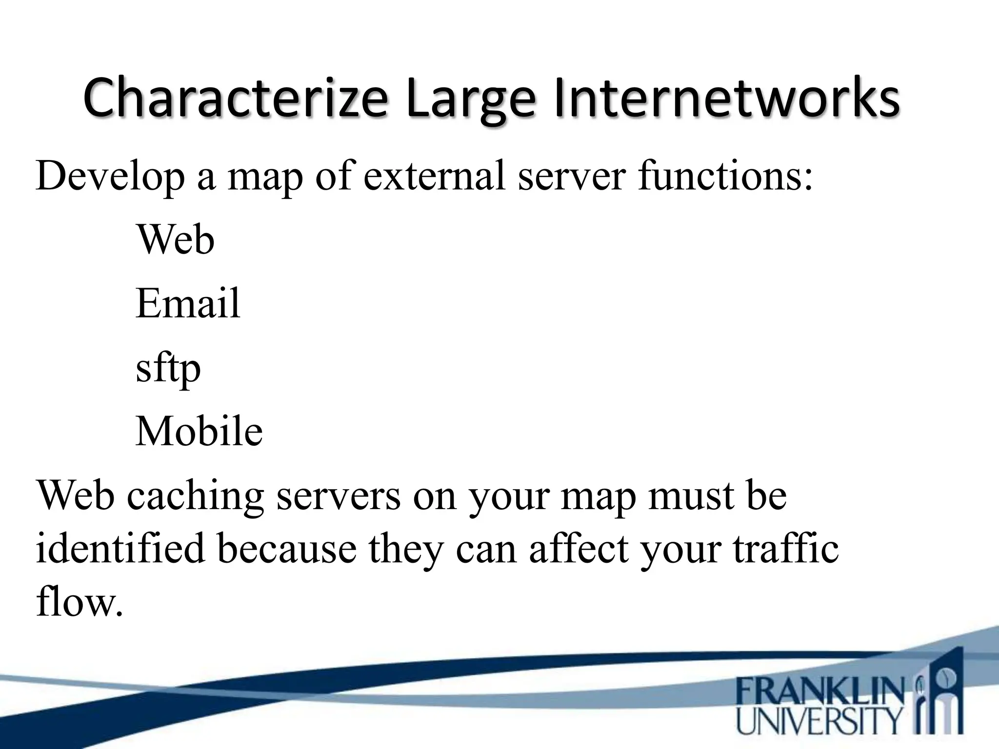 Characterize Large Internetworks
Develop a map of external server functions:
Web
Email
sftp
Mobile
Web caching servers on your map must be
identified because they can affect your traffic
flow.
 