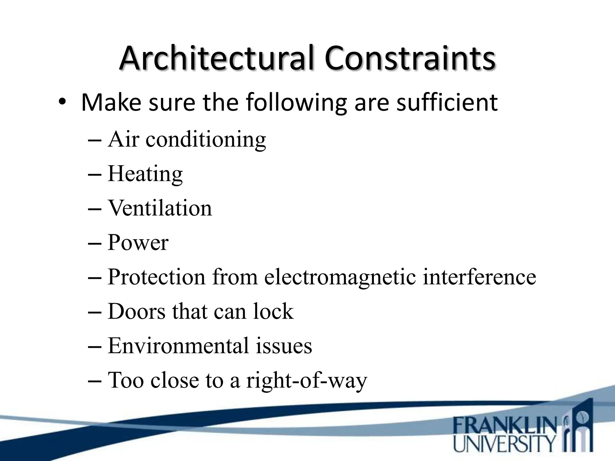 Architectural Constraints
• Make sure the following are sufficient
– Air conditioning
– Heating
– Ventilation
– Power
– Protection from electromagnetic interference
– Doors that can lock
– Environmental issues
– Too close to a right-of-way
 