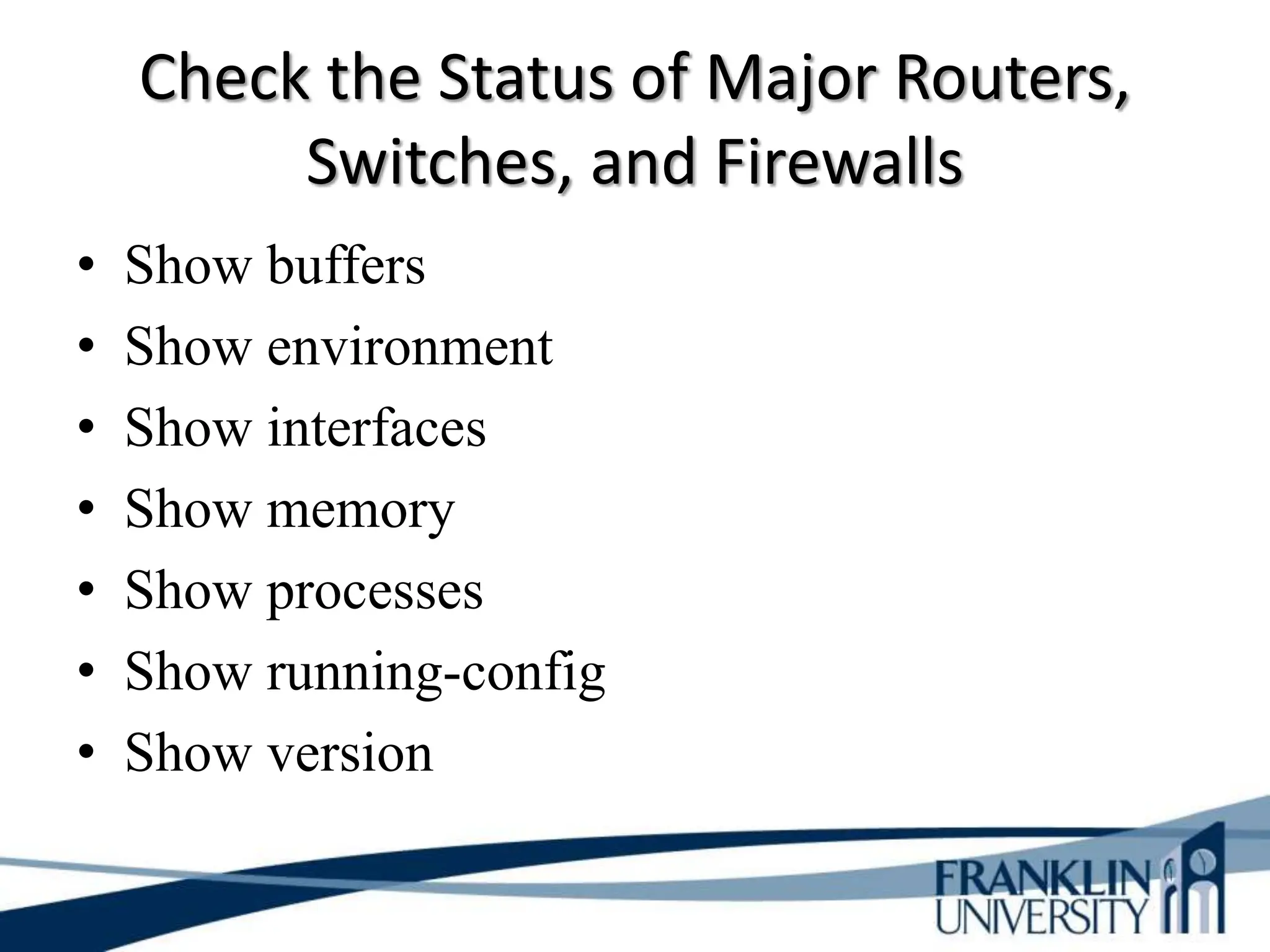 Check the Status of Major Routers,
Switches, and Firewalls
• Show buffers
• Show environment
• Show interfaces
• Show memory
• Show processes
• Show running-config
• Show version
 
