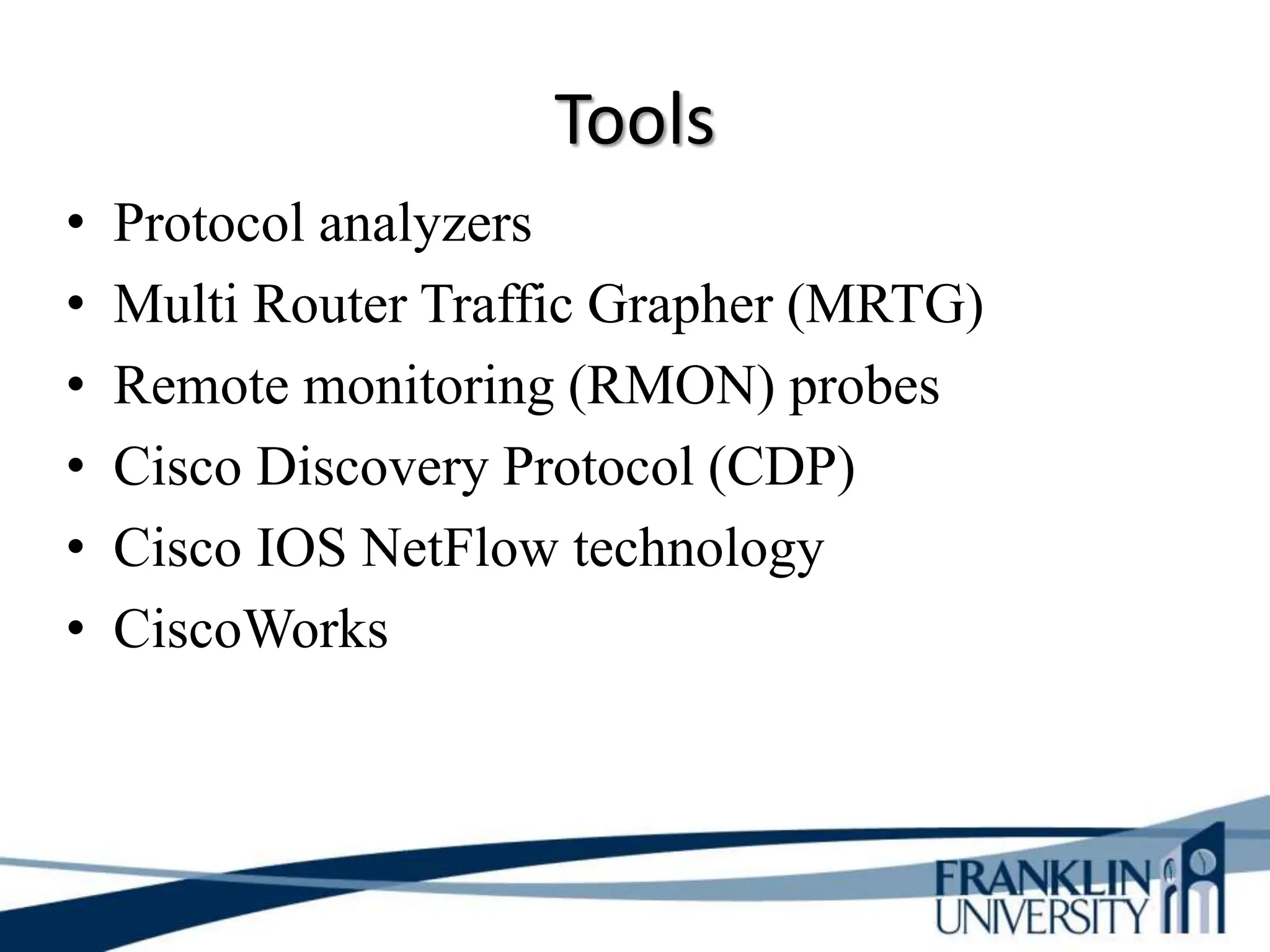 Tools
• Protocol analyzers
• Multi Router Traffic Grapher (MRTG)
• Remote monitoring (RMON) probes
• Cisco Discovery Protocol (CDP)
• Cisco IOS NetFlow technology
• CiscoWorks
 