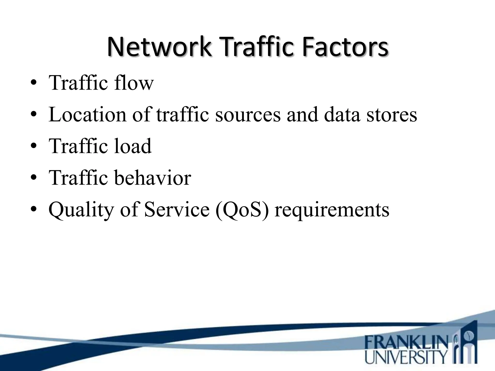 Network Traffic Factors
• Traffic flow
• Location of traffic sources and data stores
• Traffic load
• Traffic behavior
• Quality of Service (QoS) requirements
 