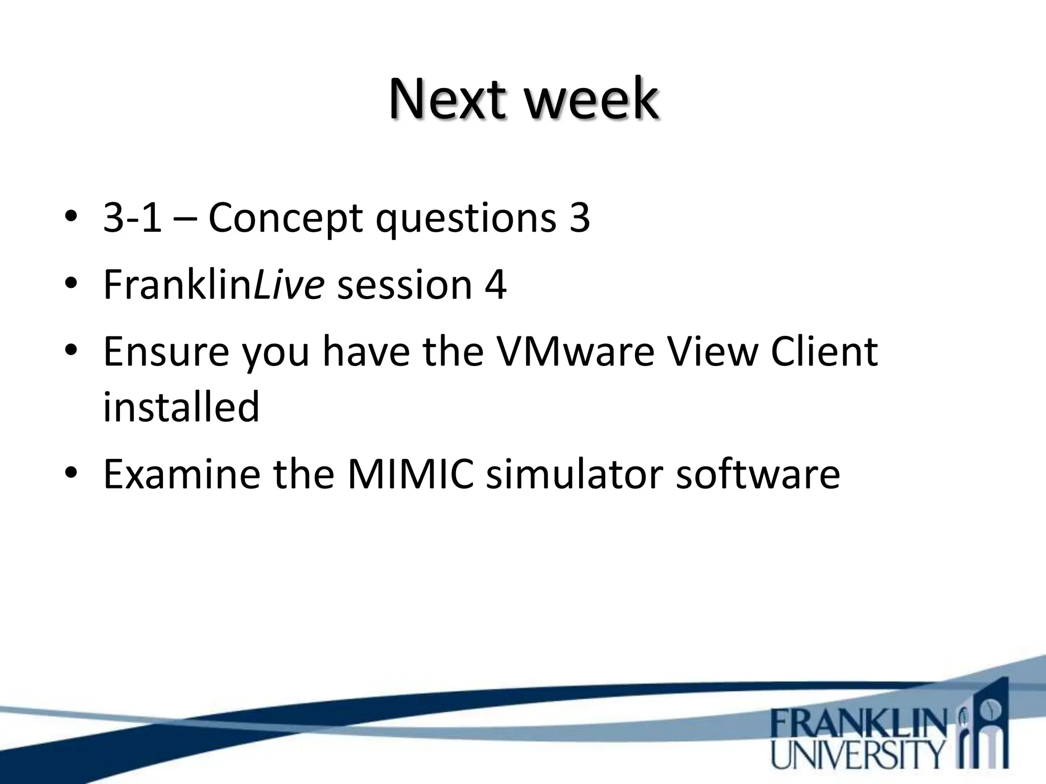 Next week
• 3-1 – Concept questions 3
• FranklinLive session 4
• Ensure you have the VMware View Client
installed
• Examine the MIMIC simulator software
 