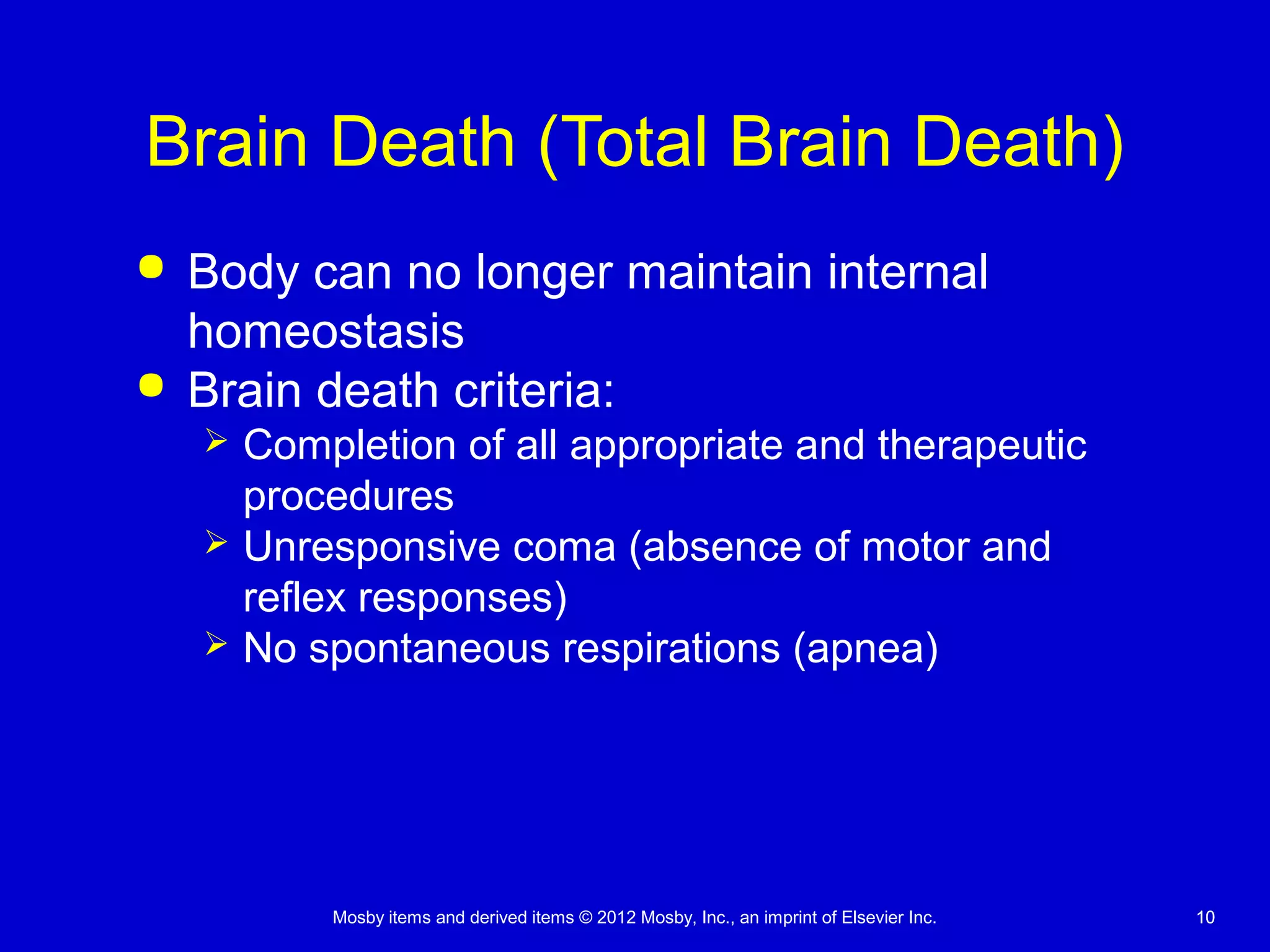 Mosby items and derived items © 2012 Mosby, Inc., an imprint of Elsevier Inc. 1010
Brain Death (Total Brain Death)
 Body can no longer maintain internal
homeostasis
 Brain death criteria:
 Completion of all appropriate and therapeutic
procedures
 Unresponsive coma (absence of motor and
reflex responses)
 No spontaneous respirations (apnea)
 