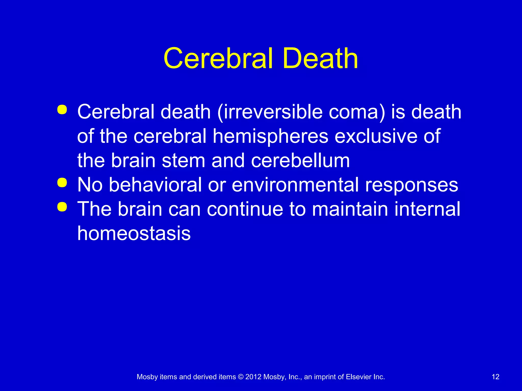 Mosby items and derived items © 2012 Mosby, Inc., an imprint of Elsevier Inc. 1212
Cerebral Death
 Cerebral death (irreversible coma) is death
of the cerebral hemispheres exclusive of
the brain stem and cerebellum
 No behavioral or environmental responses
 The brain can continue to maintain internal
homeostasis
 