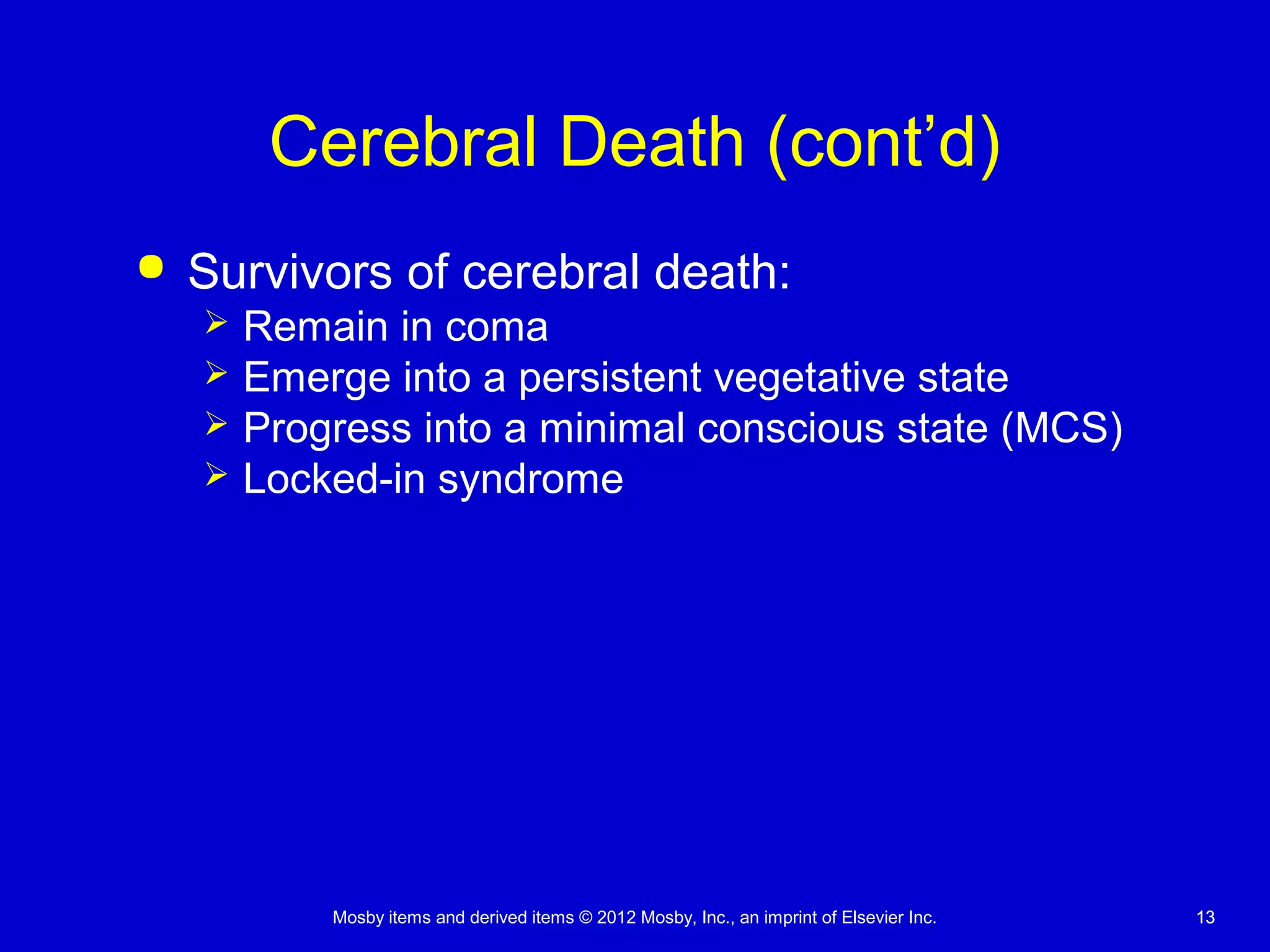 Mosby items and derived items © 2012 Mosby, Inc., an imprint of Elsevier Inc. 1313
Cerebral Death (cont’d)
 Survivors of cerebral death:
 Remain in coma
 Emerge into a persistent vegetative state
 Progress into a minimal conscious state (MCS)
 Locked-in syndrome
 