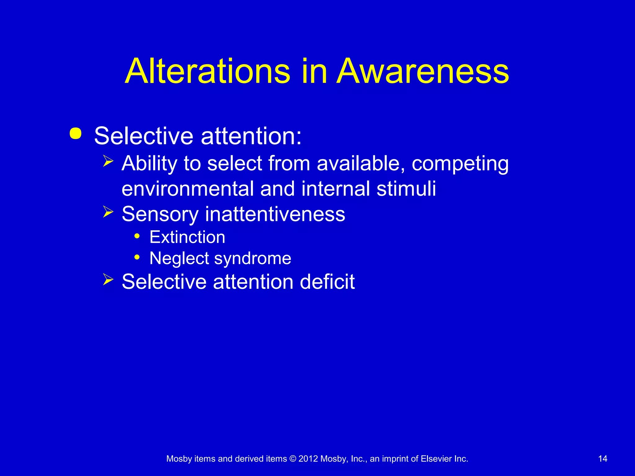 Mosby items and derived items © 2012 Mosby, Inc., an imprint of Elsevier Inc. 1414
Alterations in Awareness
 Selective attention:
 Ability to select from available, competing
environmental and internal stimuli
 Sensory inattentiveness
• Extinction
• Neglect syndrome
 Selective attention deficit
 