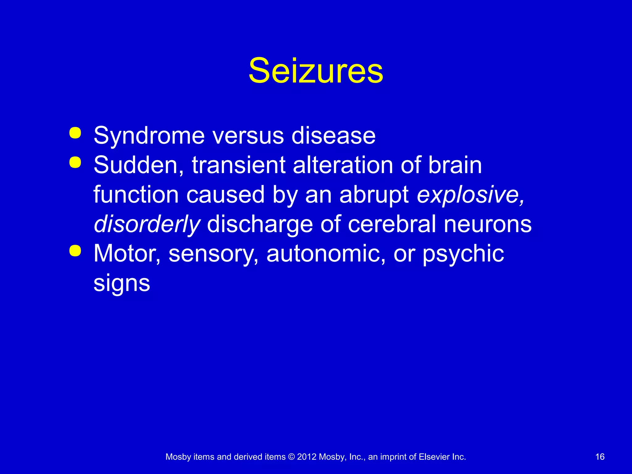 Mosby items and derived items © 2012 Mosby, Inc., an imprint of Elsevier Inc. 1616
Seizures
 Syndrome versus disease
 Sudden, transient alteration of brain
function caused by an abrupt explosive,
disorderly discharge of cerebral neurons
 Motor, sensory, autonomic, or psychic
signs
 