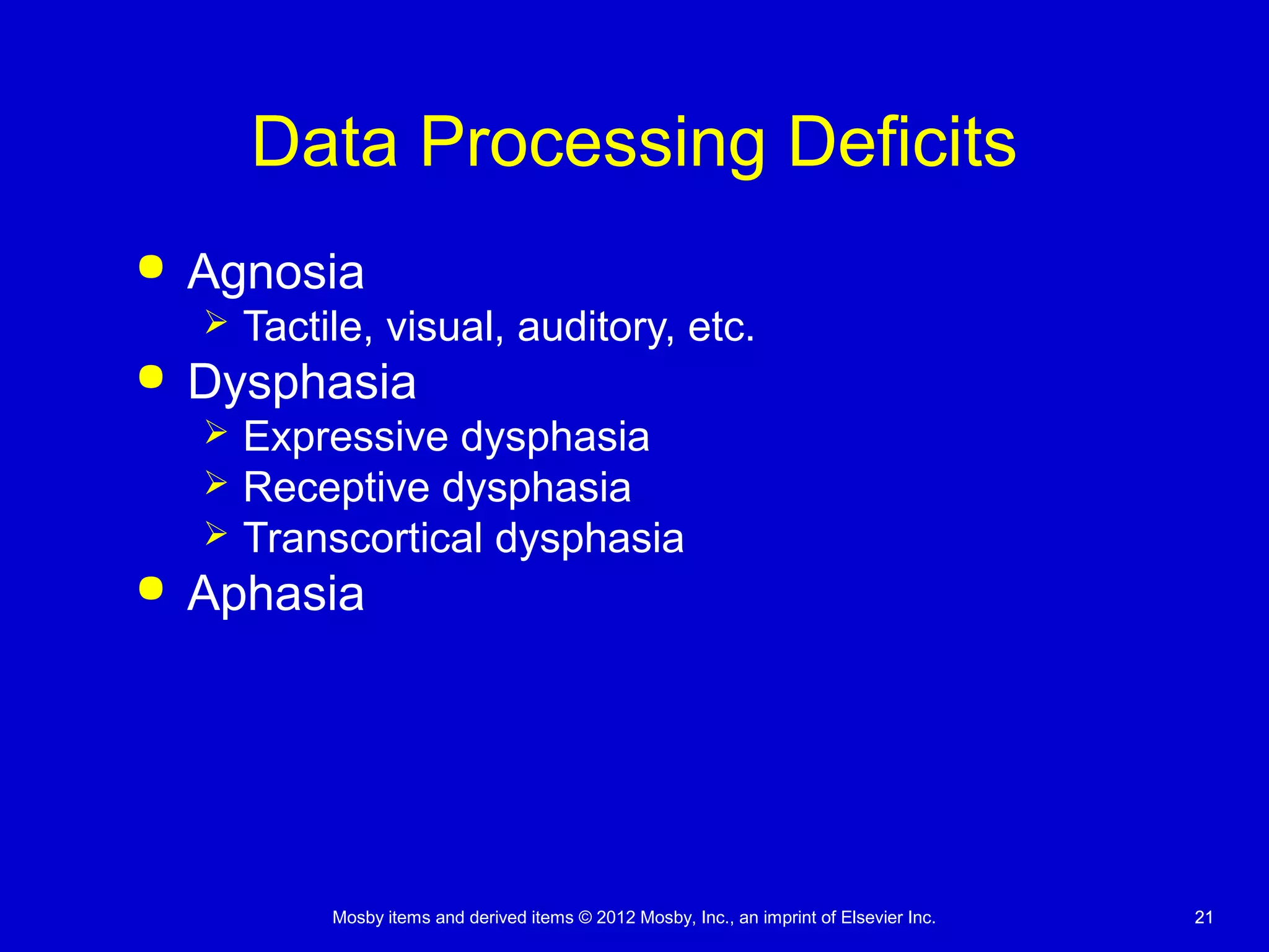 Mosby items and derived items © 2012 Mosby, Inc., an imprint of Elsevier Inc. 2121
Data Processing Deficits
 Agnosia
 Tactile, visual, auditory, etc.
 Dysphasia
 Expressive dysphasia
 Receptive dysphasia
 Transcortical dysphasia
 Aphasia
 