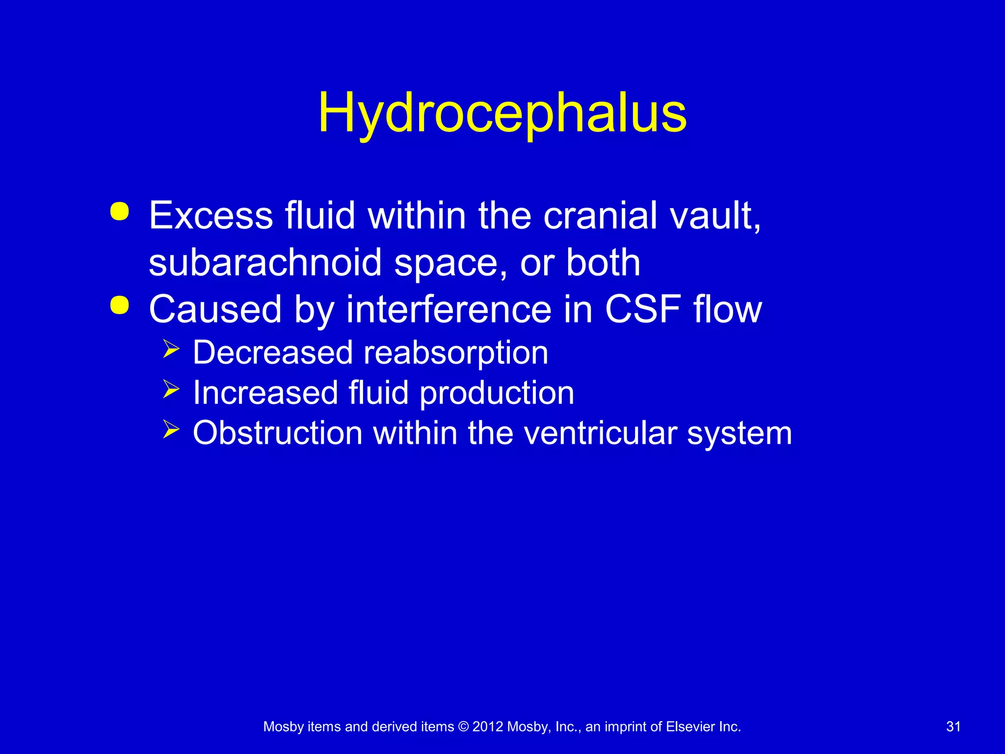 Mosby items and derived items © 2012 Mosby, Inc., an imprint of Elsevier Inc. 3131
Hydrocephalus
 Excess fluid within the cranial vault,
subarachnoid space, or both
 Caused by interference in CSF flow
 Decreased reabsorption
 Increased fluid production
 Obstruction within the ventricular system
 