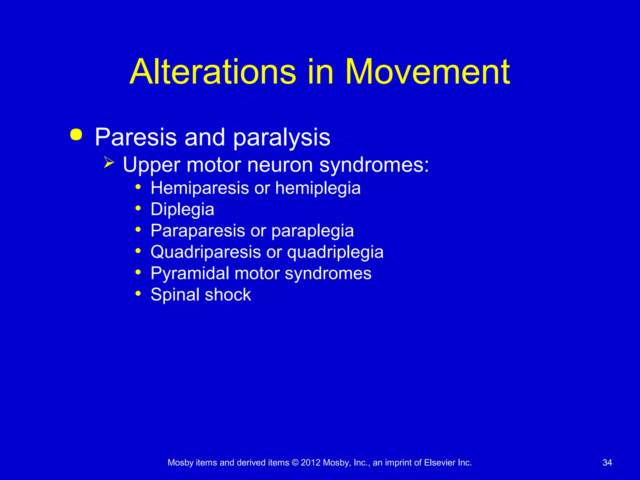 Mosby items and derived items © 2012 Mosby, Inc., an imprint of Elsevier Inc. 3434
Alterations in Movement
 Paresis and paralysis
 Upper motor neuron syndromes:
• Hemiparesis or hemiplegia
• Diplegia
• Paraparesis or paraplegia
• Quadriparesis or quadriplegia
• Pyramidal motor syndromes
• Spinal shock
 