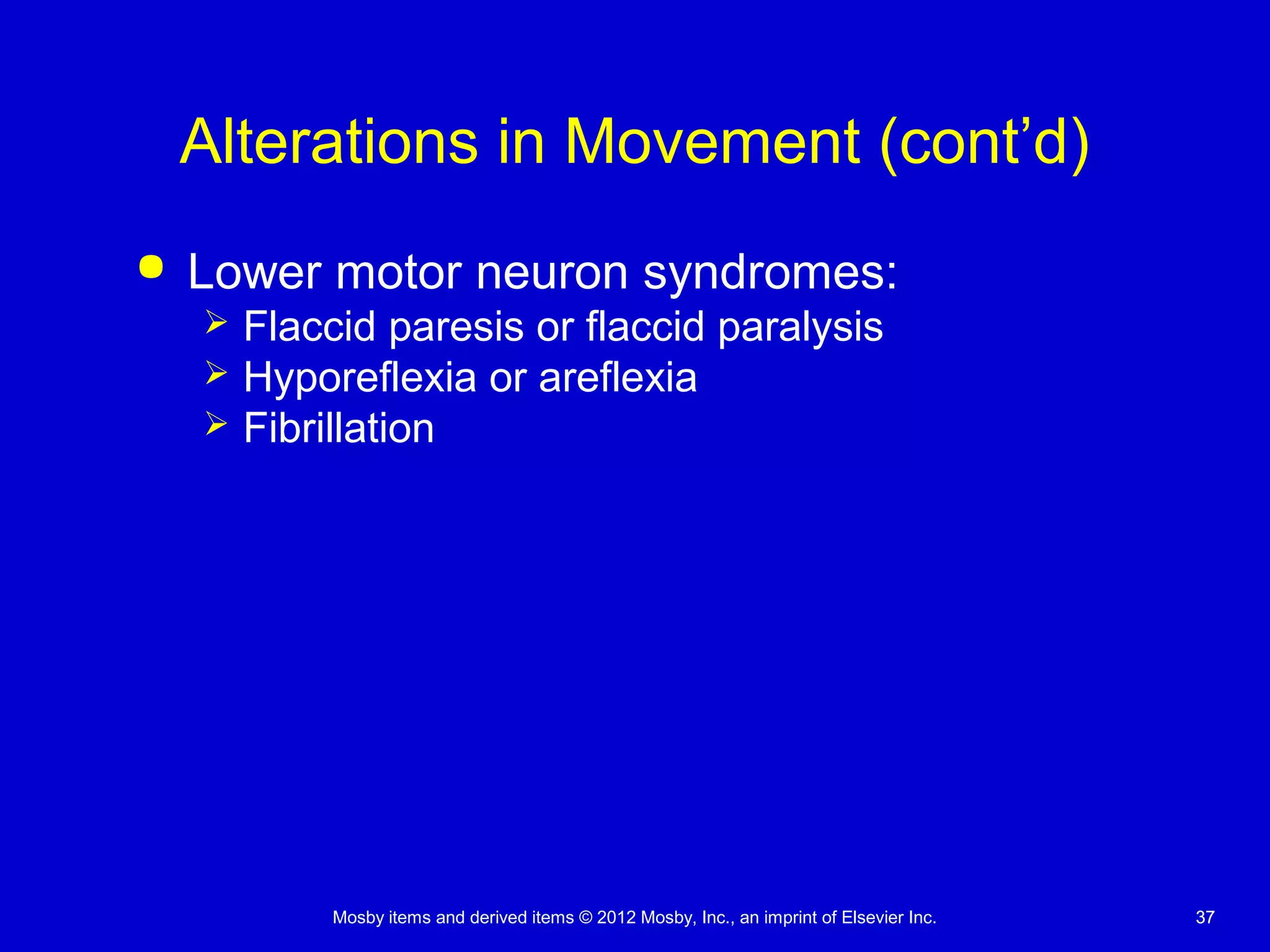 Mosby items and derived items © 2012 Mosby, Inc., an imprint of Elsevier Inc. 3737
Alterations in Movement (cont’d)
 Lower motor neuron syndromes:
 Flaccid paresis or flaccid paralysis
 Hyporeflexia or areflexia
 Fibrillation
 