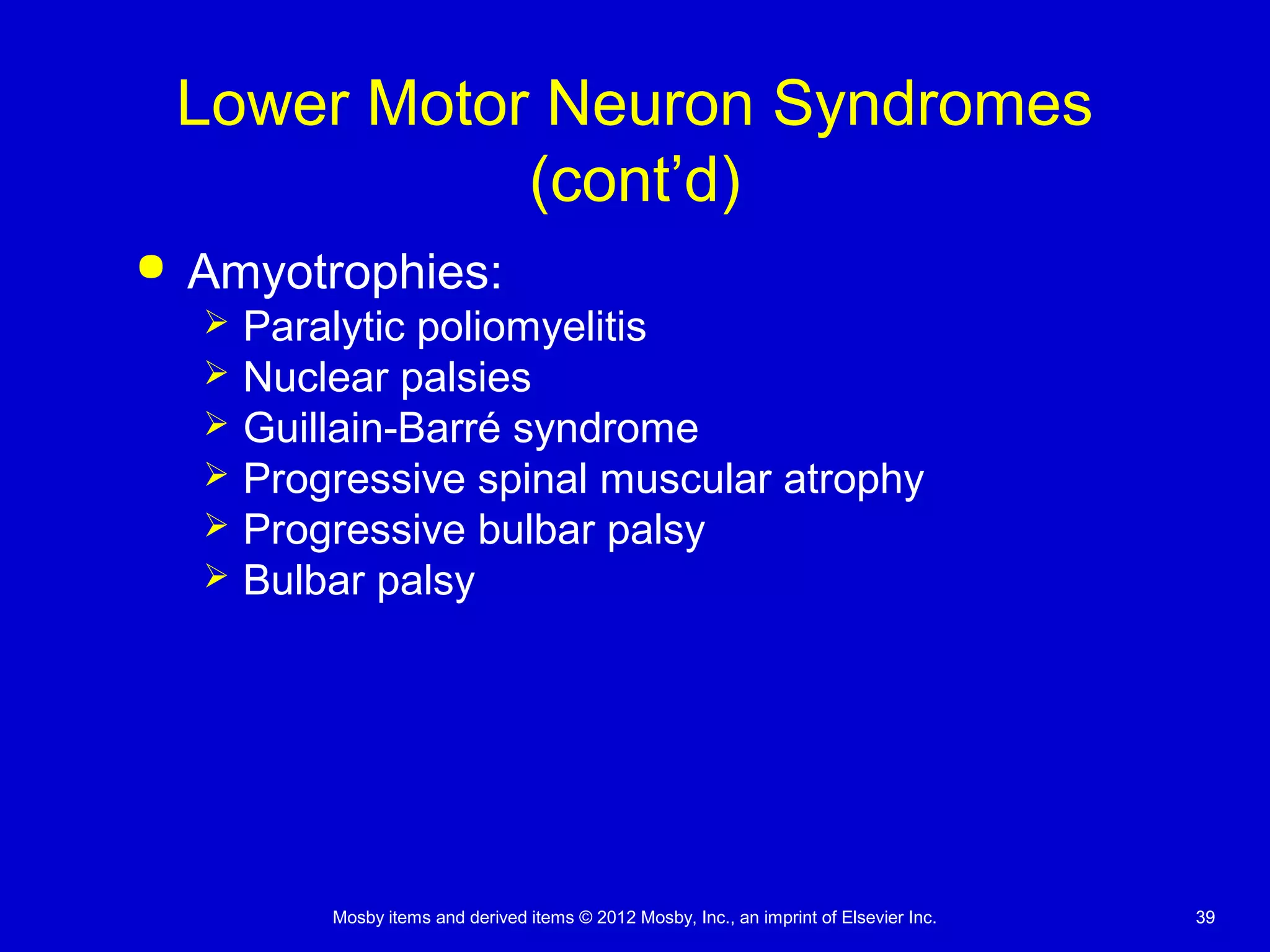 Mosby items and derived items © 2012 Mosby, Inc., an imprint of Elsevier Inc. 3939
Lower Motor Neuron Syndromes
(cont’d)
 Amyotrophies:
 Paralytic poliomyelitis
 Nuclear palsies
 Guillain-Barré syndrome
 Progressive spinal muscular atrophy
 Progressive bulbar palsy
 Bulbar palsy
 