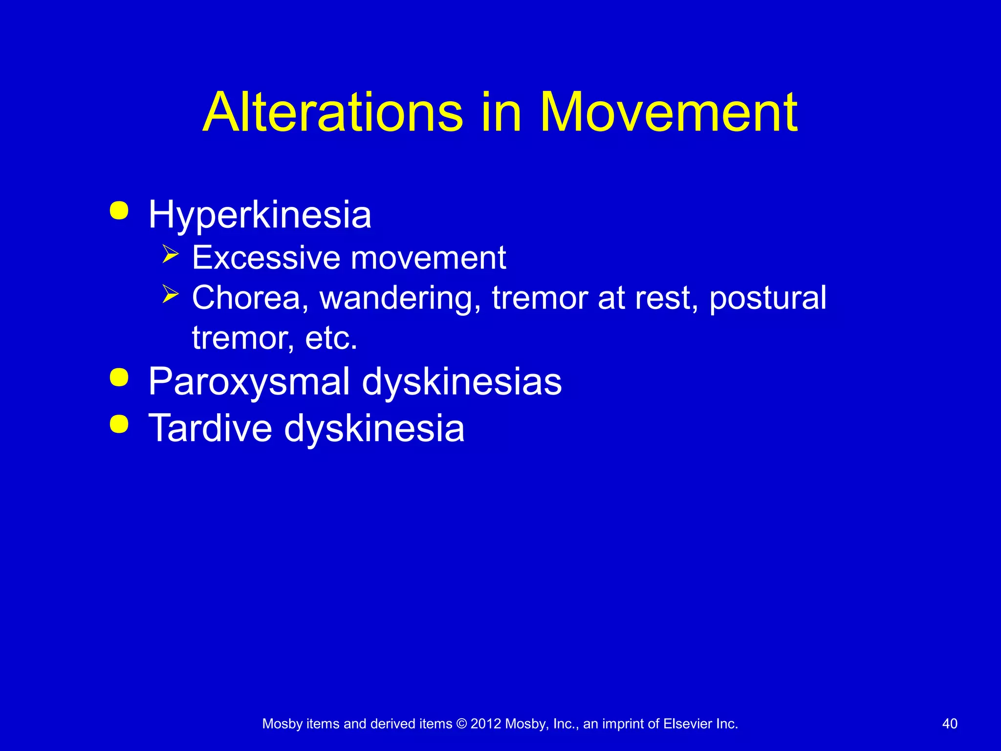 Mosby items and derived items © 2012 Mosby, Inc., an imprint of Elsevier Inc. 4040
Alterations in Movement
 Hyperkinesia
 Excessive movement
 Chorea, wandering, tremor at rest, postural
tremor, etc.
 Paroxysmal dyskinesias
 Tardive dyskinesia
 