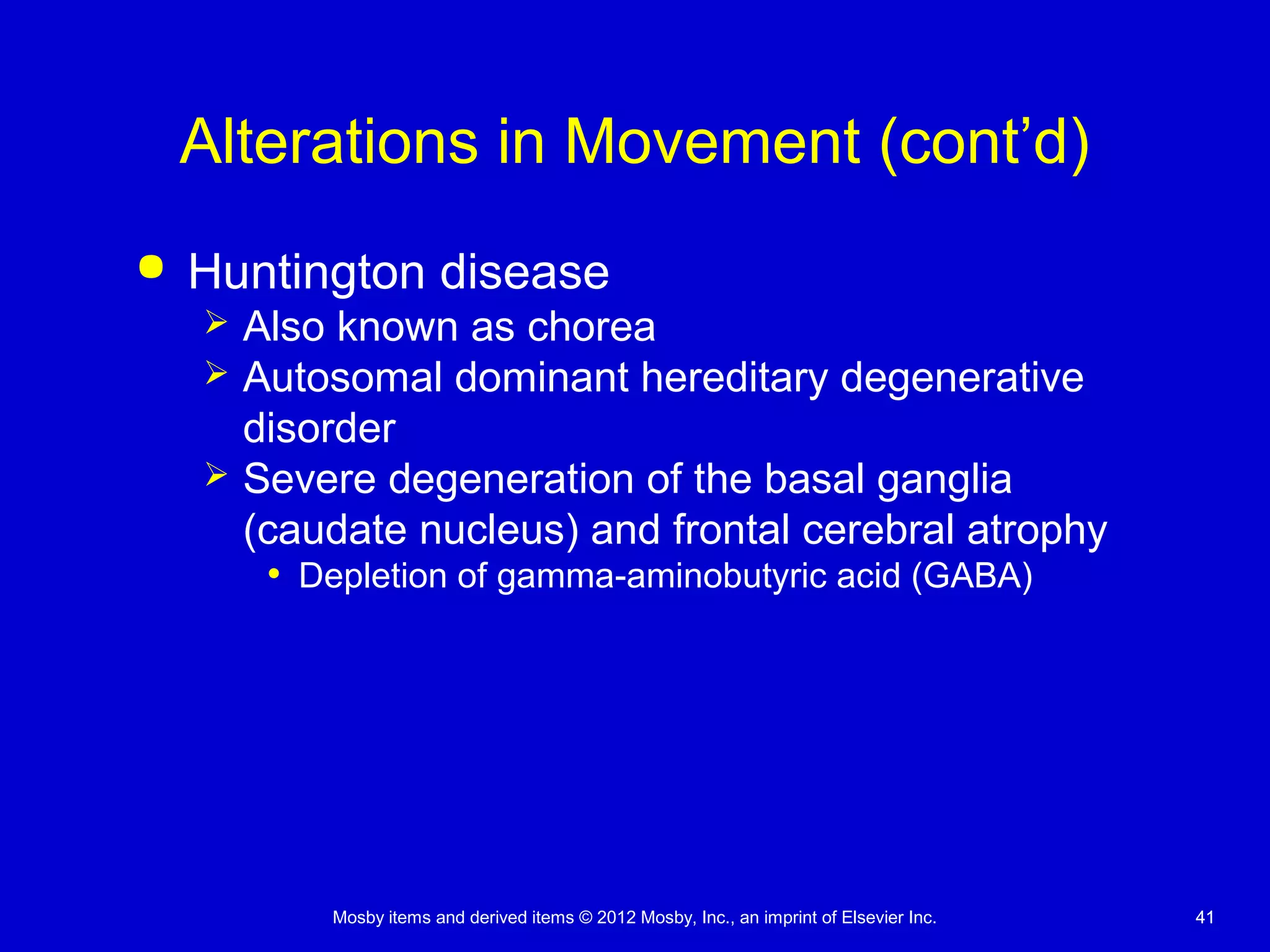 Mosby items and derived items © 2012 Mosby, Inc., an imprint of Elsevier Inc. 4141
Alterations in Movement (cont’d)
 Huntington disease
 Also known as chorea
 Autosomal dominant hereditary degenerative
disorder
 Severe degeneration of the basal ganglia
(caudate nucleus) and frontal cerebral atrophy
• Depletion of gamma-aminobutyric acid (GABA)
 