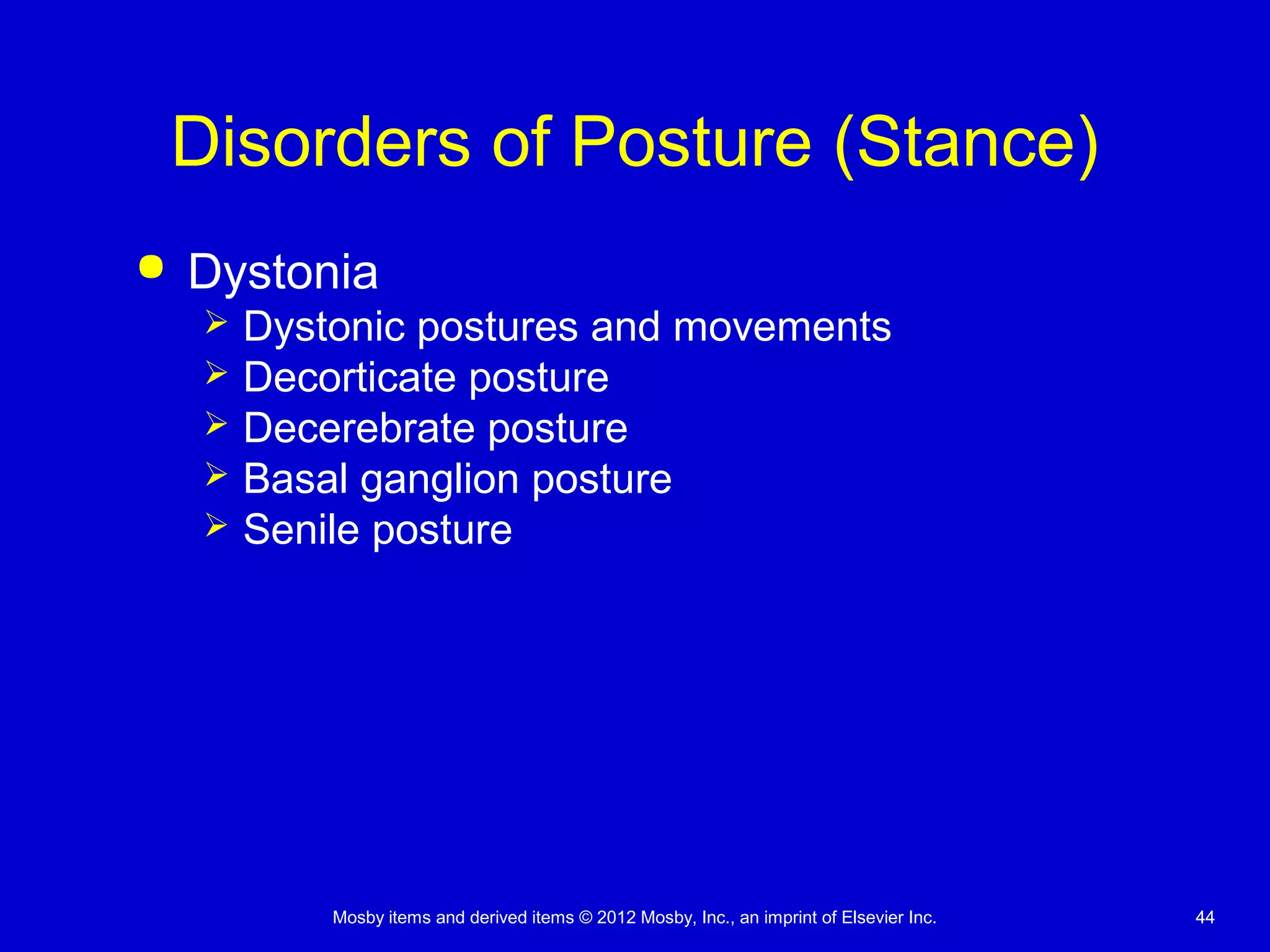 Mosby items and derived items © 2012 Mosby, Inc., an imprint of Elsevier Inc. 4444
Disorders of Posture (Stance)
 Dystonia
 Dystonic postures and movements
 Decorticate posture
 Decerebrate posture
 Basal ganglion posture
 Senile posture
 