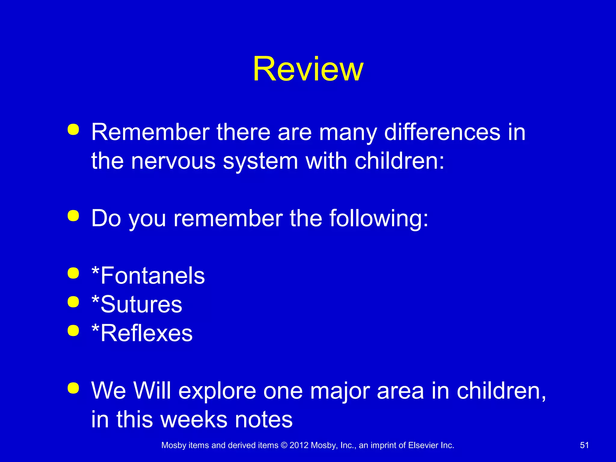 Mosby items and derived items © 2012 Mosby, Inc., an imprint of Elsevier Inc. 5151
Review
 Remember there are many differences in
the nervous system with children:
 Do you remember the following:
 *Fontanels
 *Sutures
 *Reflexes
 We Will explore one major area in children,
in this weeks notes
 