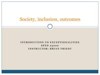 Society, inclusion, outcomes



INTRODUCTION TO EXCEPTIONALITIES
           SPED 23000
    INSTRUCTOR: BRIAN FRIEDT
 