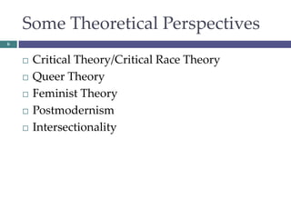 Some Theoretical Perspectives
6
 Critical Theory/Critical Race Theory
 Queer Theory
 Feminist Theory
 Postmodernism
 Intersectionality
 