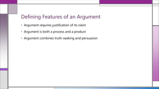 • Argument requires justification of its claim
• Argument is both a process and a product
• Argument combines truth-seeking and persuasion
Defining Features of an Argument
 