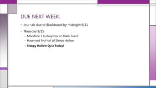 • Journals due to Blackboard by midnight 9/11
• Thursday 9/15
– Milestone 3 to drop box on Black Board
– Have read first half of Sleepy Hollow
– Sleepy Hollow Quiz Today!
DUE NEXT WEEK:
 