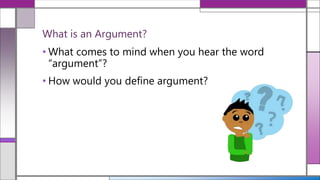 • What comes to mind when you hear the word
“argument”?
• How would you define argument?
What is an Argument?
 