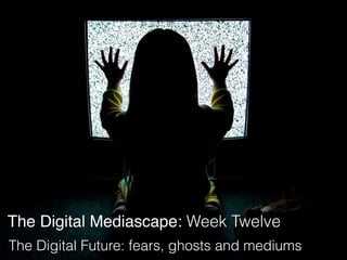 The Digital Mediascape: Week Twelve
The Digital Future: fears, ghosts and mediums
 