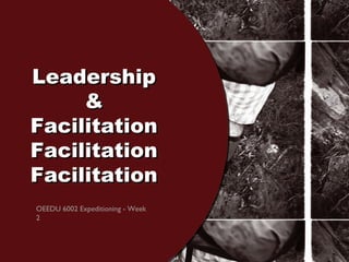 LeadershipLeadership
&&
FacilitationFacilitation
FacilitationFacilitation
FacilitationFacilitation
OEEDU 6002 Expeditioning - Week
2
 
