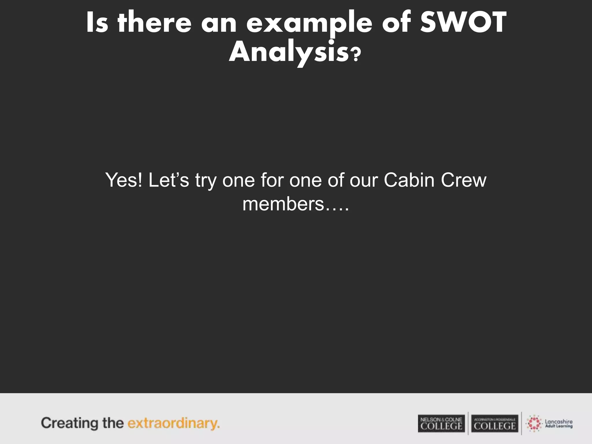 Is there an example of SWOT
Analysis?
Yes! Let’s try one for one of our Cabin Crew
members….
 