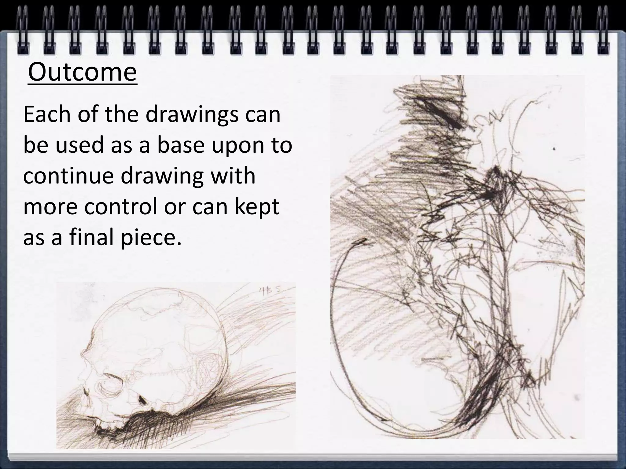Outcome
Each of the drawings can
be used as a base upon to
continue drawing with
more control or can kept
as a final piece.
 