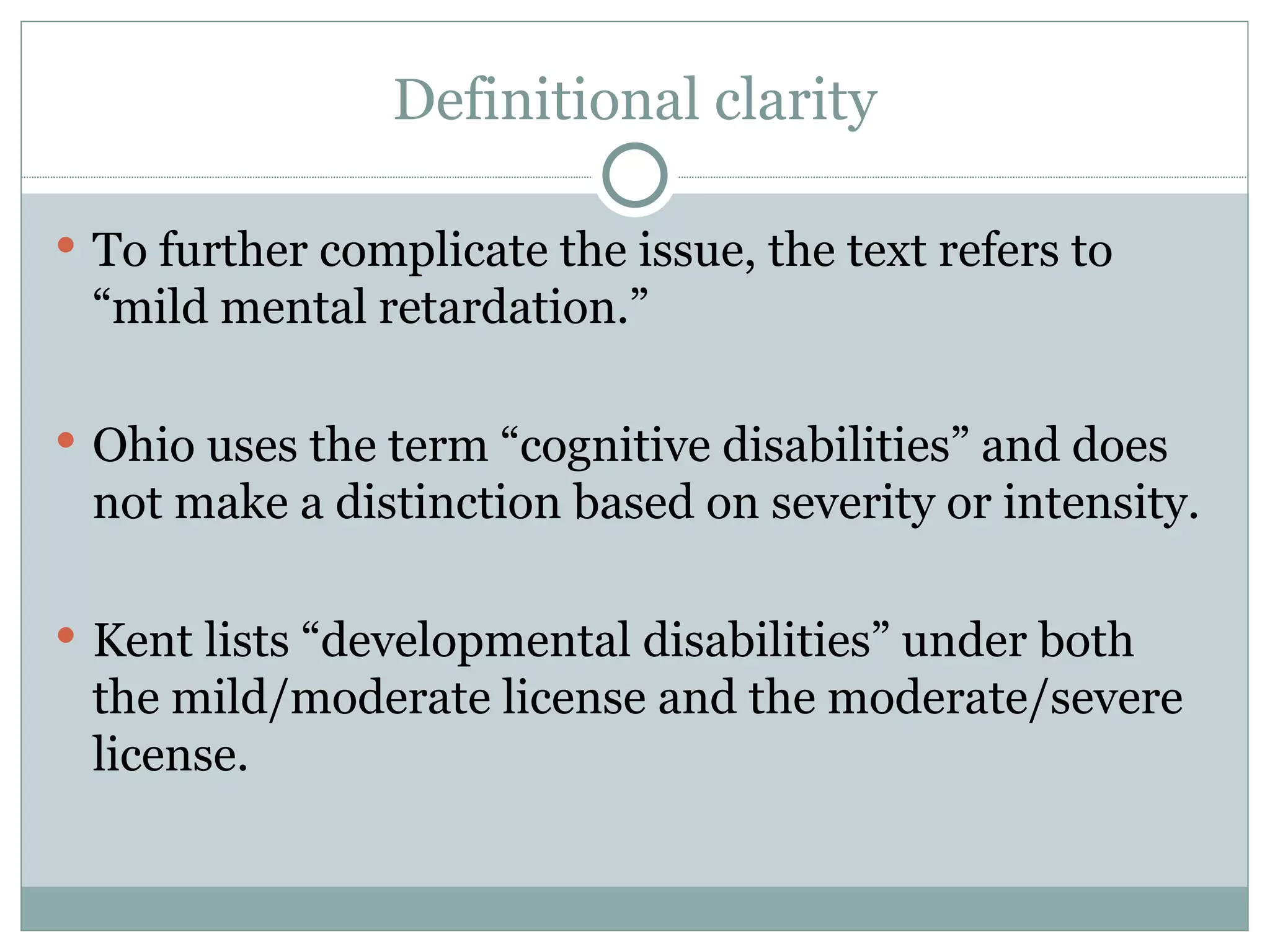 Definitional clarity To further complicate the issue, the text refers to “mild mental retardation.” Ohio uses the term “cognitive disabilities” and does not make a distinction based on severity or intensity. Kent lists “developmental disabilities” under both the mild/moderate license and the moderate/severe license. 