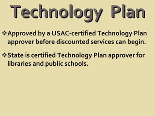 Technology  Plan Approved by a USAC-certified Technology Plan approver before discounted services can begin.  State is certified Technology Plan approver for libraries and public schools. 
